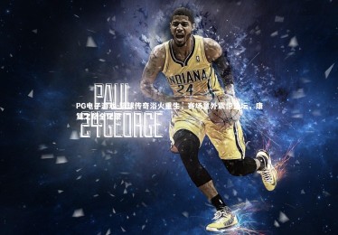 PG电子游戏-篮球传奇浴火重生，赛场意外震惊篮坛，康复之路全记录