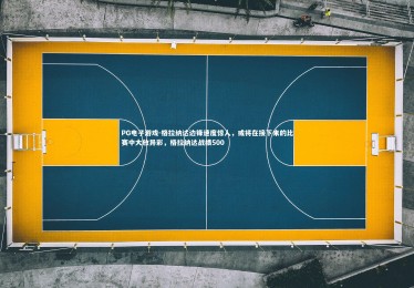 PG电子游戏-格拉纳达边锋速度惊人，或将在接下来的比赛中大放异彩，格拉纳达战绩500