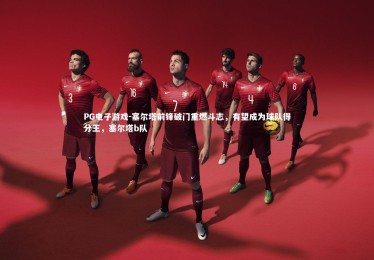 PG电子游戏-塞尔塔前锋破门重燃斗志，有望成为球队得分王，塞尔塔b队