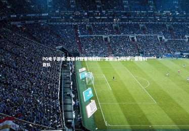 PG电子游戏-塞维利亚客场取胜，全面压制对手，塞维利亚队