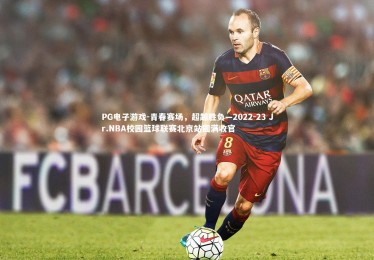 PG电子游戏-青春赛场，超越胜负—2022-23 Jr.NBA校园篮球联赛北京站圆满收官