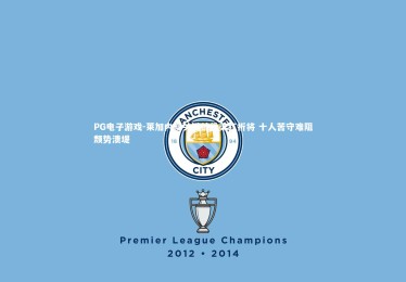 PG电子游戏-莱加内斯关键战役染红折将 十人苦守难阻颓势溃堤