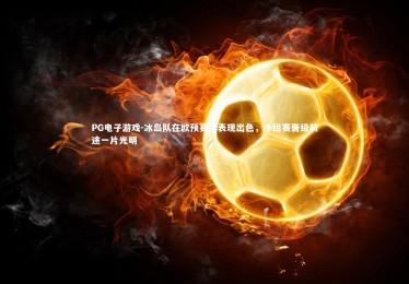 PG电子游戏-冰岛队在欧预赛中表现出色，小组赛晋级前途一片光明