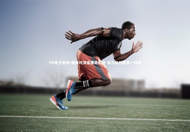 PG电子游戏-巅峰对决毫厘定乾坤 实力伯仲胜负一线间