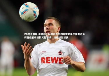 PG电子游戏-希望以上标题符合您的需求如果您需要更多标题或者有任何其他要求，请随时告诉我