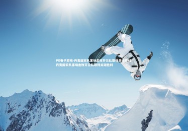 PG电子游戏-丹麦国家队客场击败芬兰队取得关键胜利，丹麦国家队客场击败芬兰队取得关键胜利