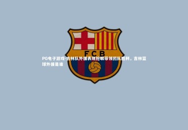 PG电子游戏-吉林队外援表现抢眼带领团队胜利，吉林篮球外援是谁